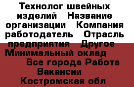 Технолог швейных изделий › Название организации ­ Компания-работодатель › Отрасль предприятия ­ Другое › Минимальный оклад ­ 60 000 - Все города Работа » Вакансии   . Костромская обл.